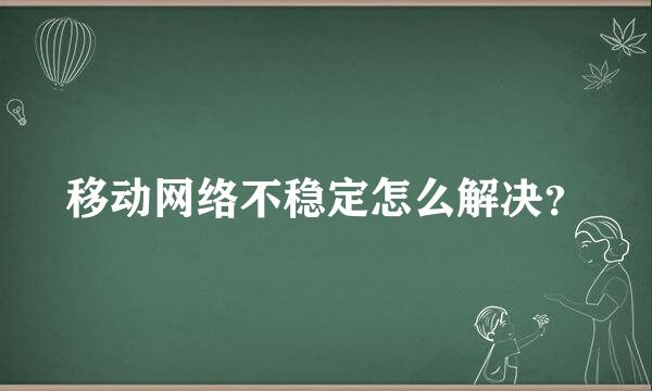 移动网络不稳定怎么解决？