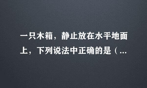 一只木箱，静止放在水平地面上，下列说法中正确的是（  ）    A．木箱所受的重力和木箱对地面的压力为