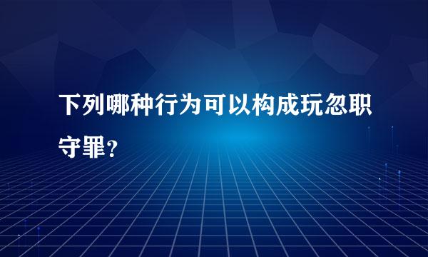 下列哪种行为可以构成玩忽职守罪？