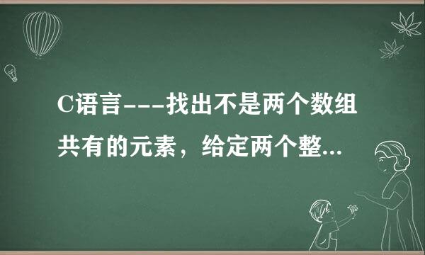 C语言---找出不是两个数组共有的元素，给定两个整型数那黑耐境女组，本题要求找出不是来自两者共有的元素