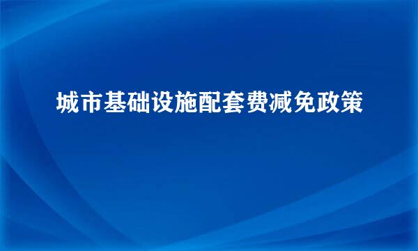 城市基础设施配套费减免政策