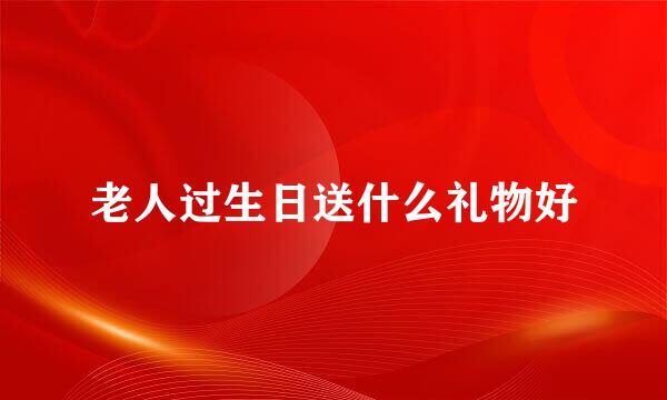 老人过生日送什么礼物好