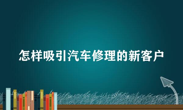 怎样吸引汽车修理的新客户