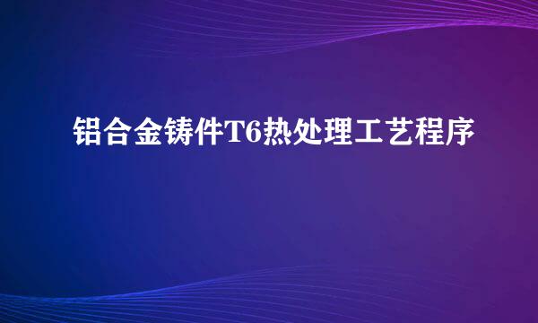 铝合金铸件T6热处理工艺程序