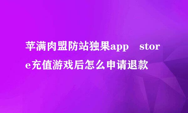 苹满肉盟防站独果app store充值游戏后怎么申请退款