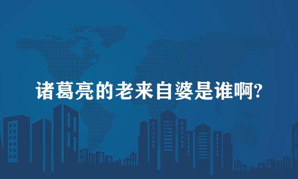 诸葛亮的老来自婆是谁啊?