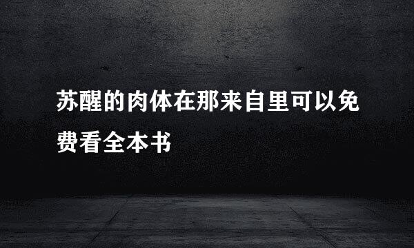 苏醒的肉体在那来自里可以免费看全本书