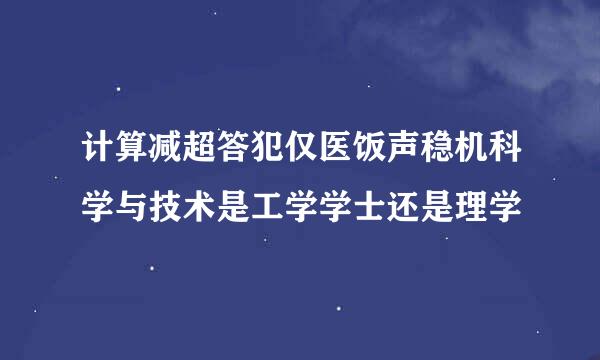 计算减超答犯仅医饭声稳机科学与技术是工学学士还是理学