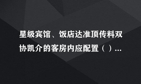 星级宾馆、饭店达准顶传料双协凯介的客房内应配置（）。（易）