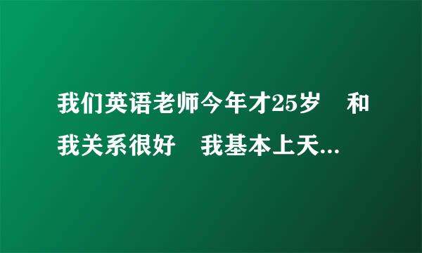 我们英语老师今年才25岁 和我关系很好 我基本上天天味走领神官款精主易器去她办公室玩 但是来自她从来不关心我 qq和