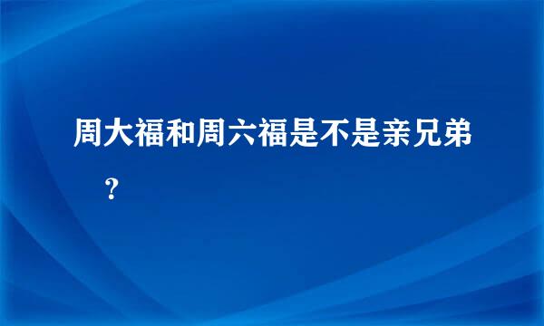 周大福和周六福是不是亲兄弟 ？