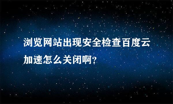 浏览网站出现安全检查百度云加速怎么关闭啊？