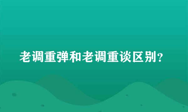 老调重弹和老调重谈区别？
