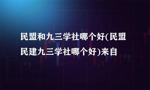 民盟和九三学社哪个好(民盟民建九三学社哪个好)来自