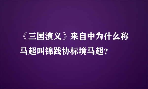 《三国演义》来自中为什么称马超叫锦践协标境马超？