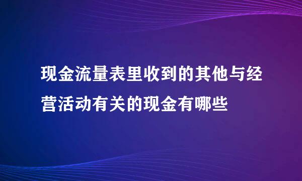 现金流量表里收到的其他与经营活动有关的现金有哪些