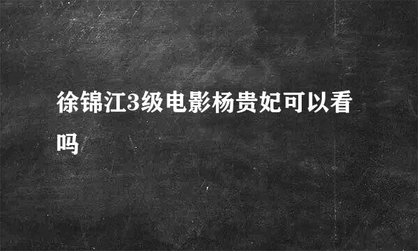 徐锦江3级电影杨贵妃可以看吗