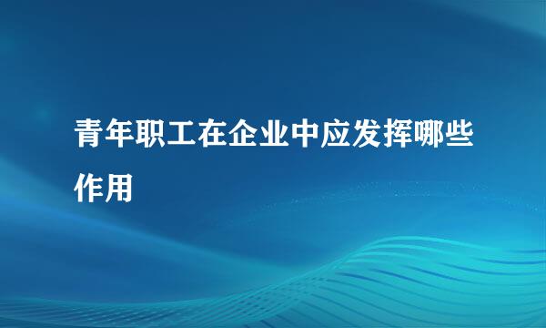 青年职工在企业中应发挥哪些作用