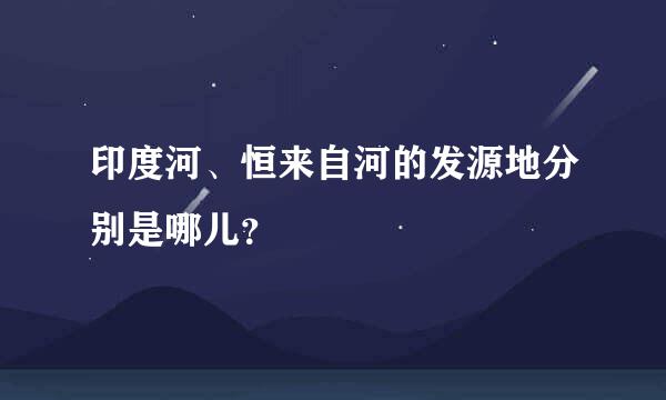 印度河、恒来自河的发源地分别是哪儿？