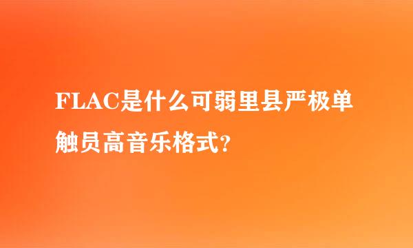 FLAC是什么可弱里县严极单触员高音乐格式？