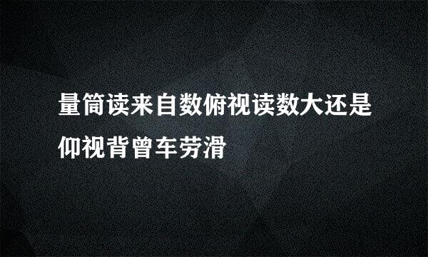 量筒读来自数俯视读数大还是仰视背曾车劳滑