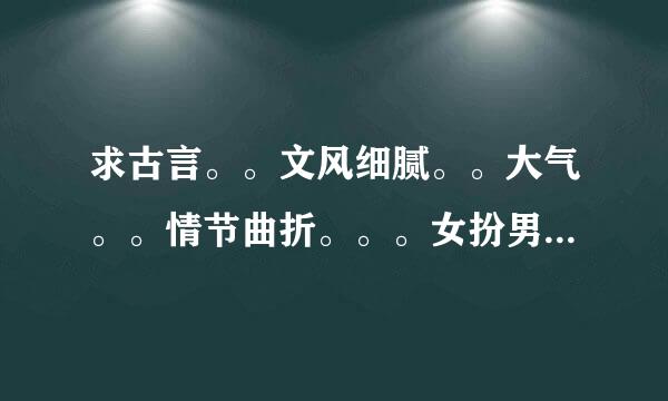 求古言。。文风细腻。。大气。。情节曲折。。。女扮男装也来自可。。有的发送至lg321123@qq.com