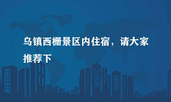 乌镇西栅景区内住宿，请大家推荐下