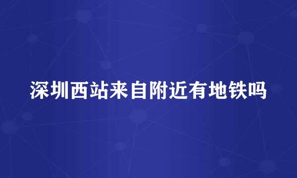 深圳西站来自附近有地铁吗