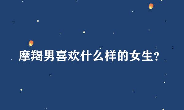 摩羯男喜欢什么样的女生？