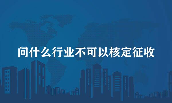 问什么行业不可以核定征收