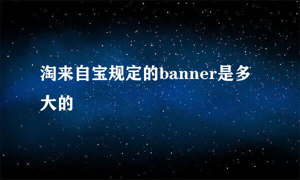 淘来自宝规定的banner是多大的