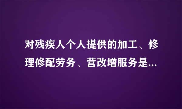 对残疾人个人提供的加工、修理修配劳务、营改增服务是否免征增值税？