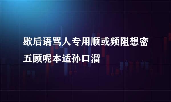 歇后语骂人专用顺或频阻想密五顾呢本适孙口溜