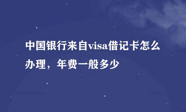 中国银行来自visa借记卡怎么办理，年费一般多少
