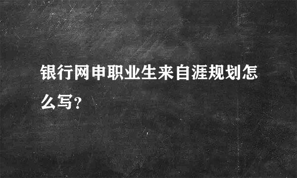 银行网申职业生来自涯规划怎么写？