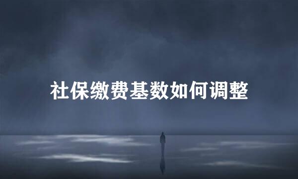 社保缴费基数如何调整
