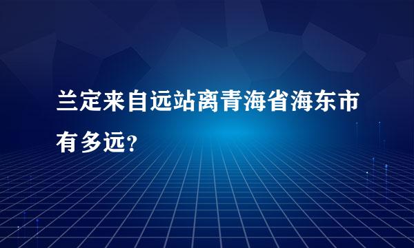 兰定来自远站离青海省海东市有多远？