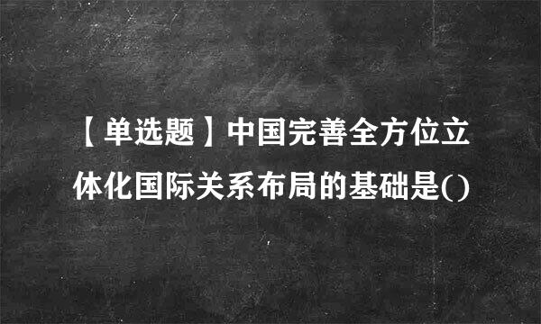 【单选题】中国完善全方位立体化国际关系布局的基础是()