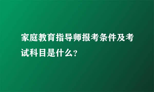 家庭教育指导师报考条件及考试科目是什么？