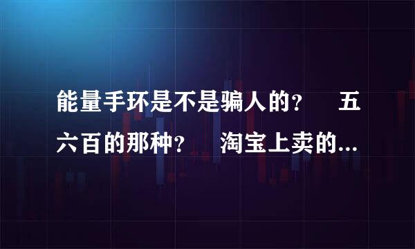 能量手环是不是骗人的？ 五六百的那种？ 淘宝上卖的 ！？？ 是不是骗来自人的啊