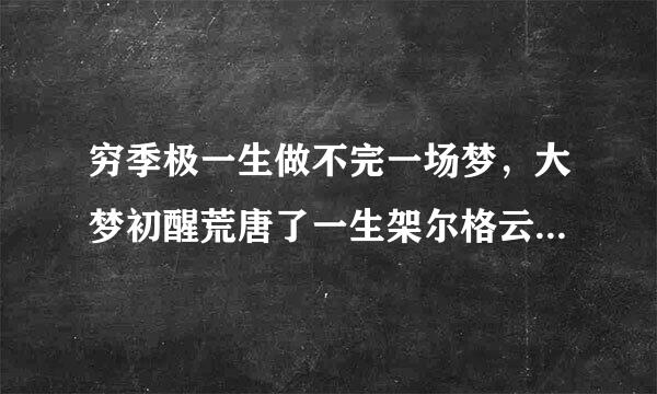 穷季极一生做不完一场梦，大梦初醒荒唐了一生架尔格云胞天概责。是什么意思？？