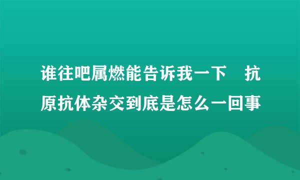 谁往吧属燃能告诉我一下 抗原抗体杂交到底是怎么一回事