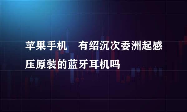 苹果手机 有绍沉次委洲起感压原装的蓝牙耳机吗