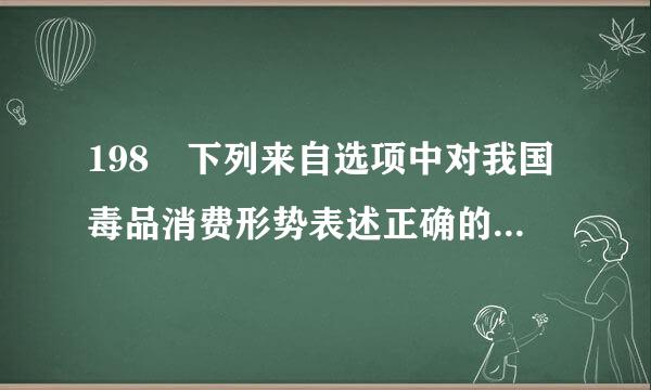 198 下列来自选项中对我国毒品消费形势表述正确的是 。（  ）