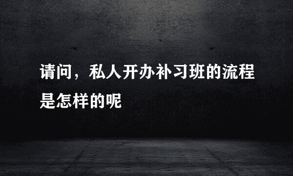 请问，私人开办补习班的流程是怎样的呢