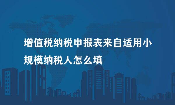 增值税纳税申报表来自适用小规模纳税人怎么填