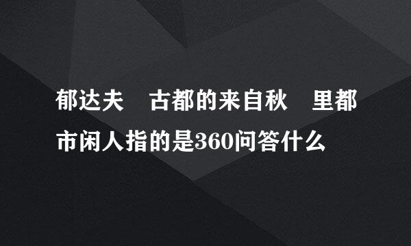 郁达夫 古都的来自秋 里都市闲人指的是360问答什么