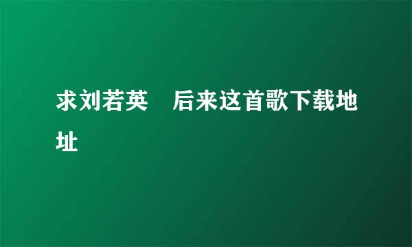 求刘若英 后来这首歌下载地址