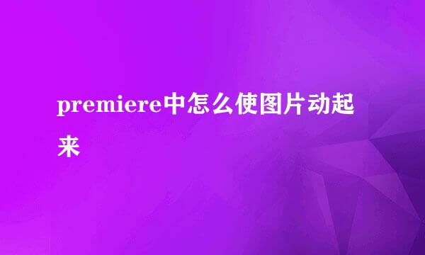 premiere中怎么使图片动起来