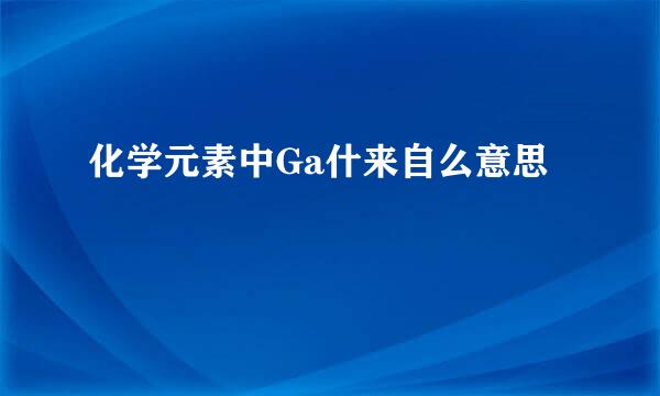 化学元素中Ga什来自么意思